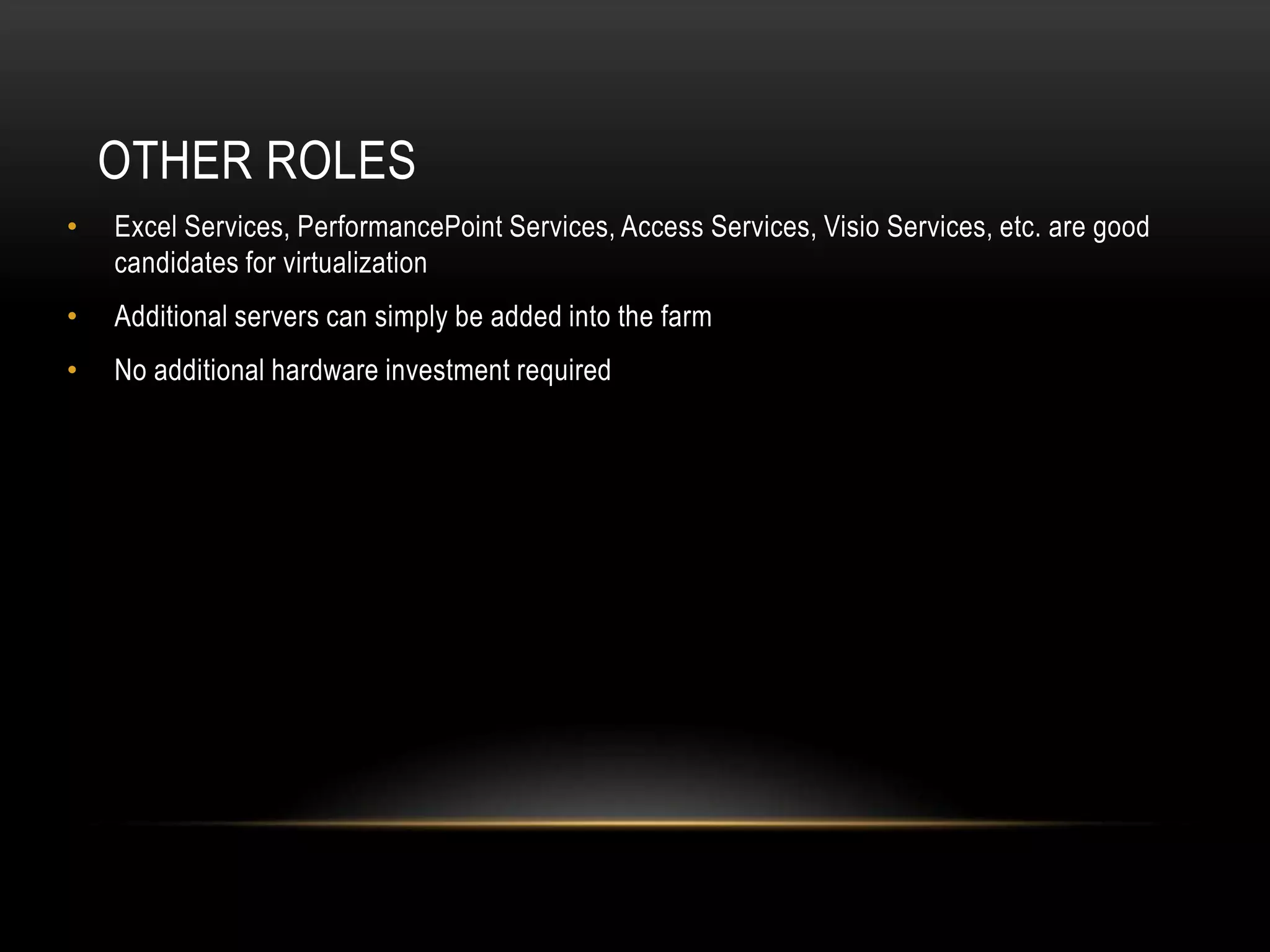 OTHER ROLES
•   Excel Services, PerformancePoint Services, Access Services, Visio Services, etc. are good
    candidates for virtualization
•   Additional servers can simply be added into the farm
•   No additional hardware investment required
 