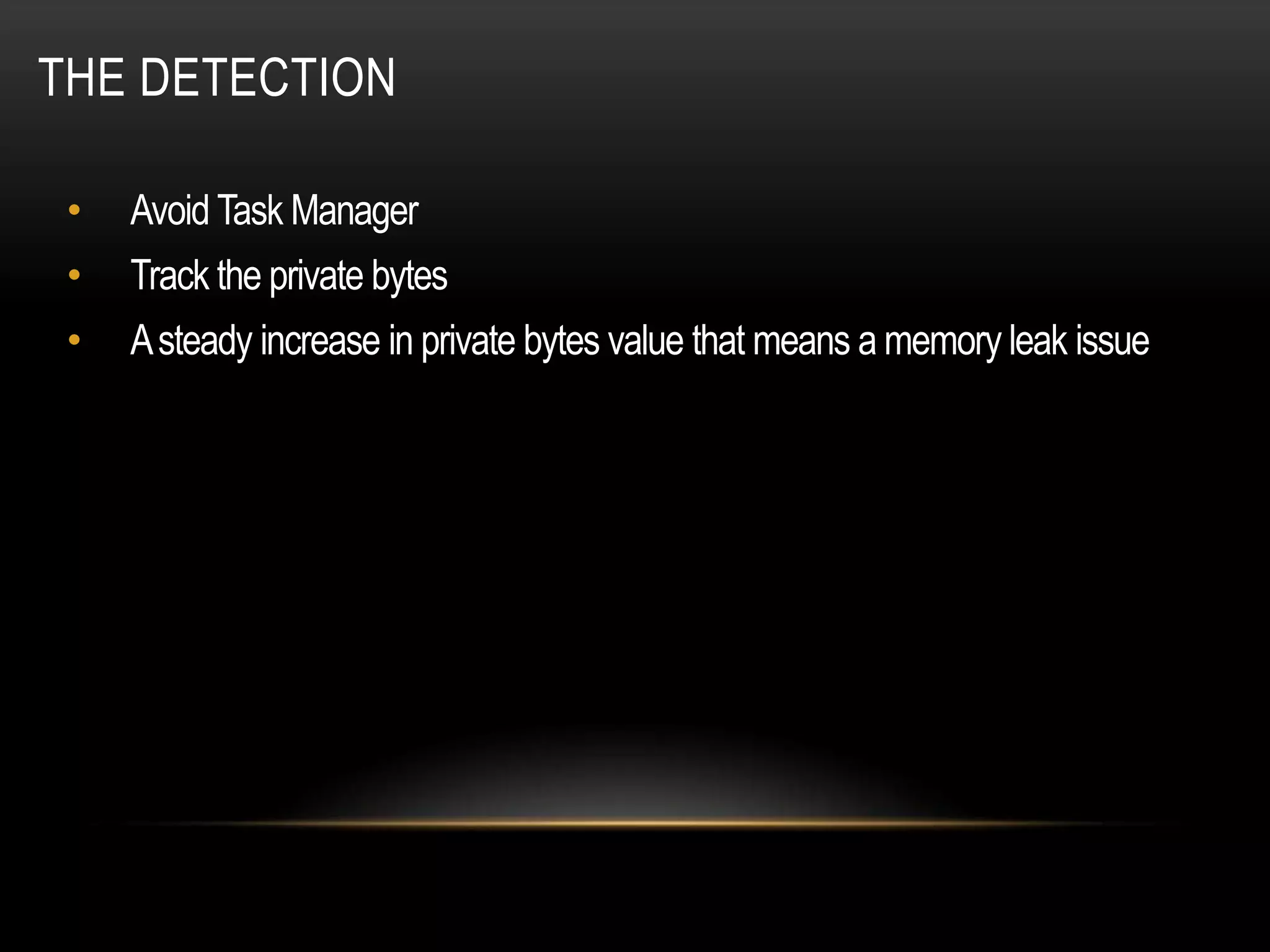 THE DETECTION

 •   Avoid Task Manager
 •   Track the private bytes
 •   A steady increase in private bytes value that means a memory leak issue
 