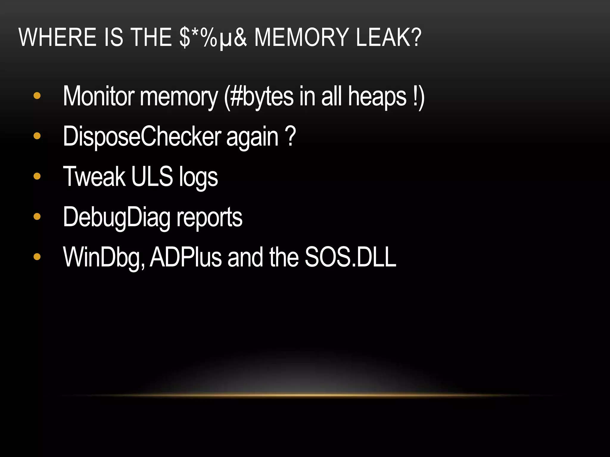 WHERE IS THE $*%µ& MEMORY LEAK?

 •   Monitor memory (#bytes in all heaps !)
 •   DisposeChecker again ?
 •   Tweak ULS logs
 •   DebugDiag reports
 •   WinDbg, ADPlus and the SOS.DLL
 