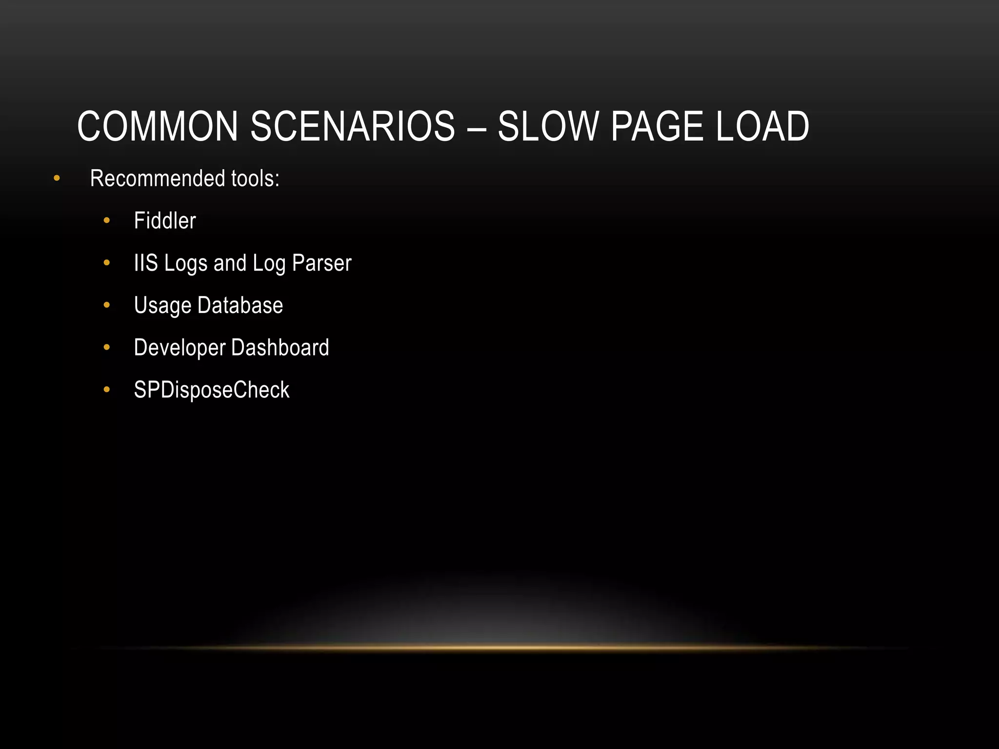 COMMON SCENARIOS – SLOW PAGE LOAD
•   Recommended tools:
     • Fiddler
     • IIS Logs and Log Parser
     • Usage Database
     • Developer Dashboard
     • SPDisposeCheck
 