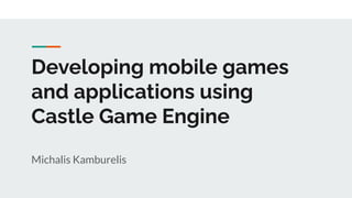 Developing mobile games
and applications using
Castle Game Engine
Michalis Kamburelis
 