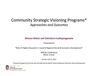 Community Strategic Visioning Programs*
Approaches and Outcomes

Norman Walzer and Tatchalerm Sudhipongpracha
Presented to 
“Role of Higher Education in Local & Regional Social & Economic Development” 
PASCAL Conference
Brest, France
October 29‐31, 2012 
*Financial Support for Survey was Provided by the North Central Regional Center for Rural Development

 