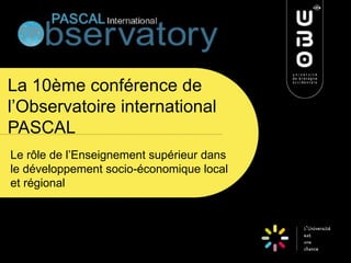 La 10ème conférence de
l’Observatoire international
PASCAL
Le rôle de l’Enseignement supérieur dans
le développement socio-économique local
et régional
 