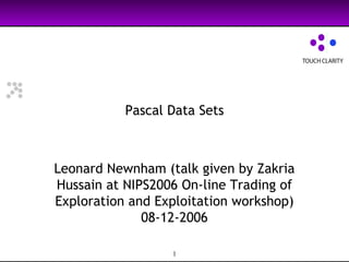 Pascal Data Sets Leonard Newnham (talk given by Zakria Hussain at NIPS2006 On-line Trading of Exploration and Exploitation workshop) 08-12-2006 