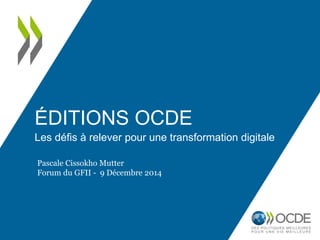 ÉDITIONS OCDE
Les défis à relever pour une transformation digitale
Pascale Cissokho Mutter
Forum du GFII - 9 Décembre 2014
 