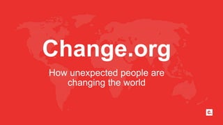 Change.org
How unexpected people are
changing the world
 