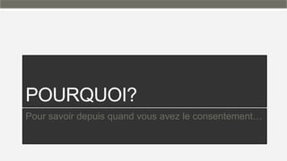 POURQUOI?
Pour savoir depuis quand vous avez le consentement…
 