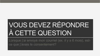 VOUS DEVEZ RÉPONDRE
À CETTE QUESTION
Lorsque j’ai envoyé mon courriel (ex. il y a 6 mois), est-
ce que j’avais le consentement?
 