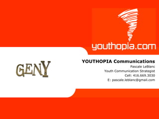 Making Youth
 The Focus




               YOUTHOPIA Communications
                                       Pascale LeBlanc
                      Youth Communication Strategist
                                   Cell: 416.669.3030
                        E: pascale.leblanc@gmail.com
 