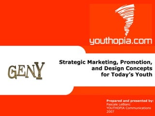 Strategic Marketing, Promotion,
           and Design Concepts
              for Today’s Youth



               Prepared and presented by:
               Pascale LeBlanc
               YOUTHOPIA Communications
               2007
 
