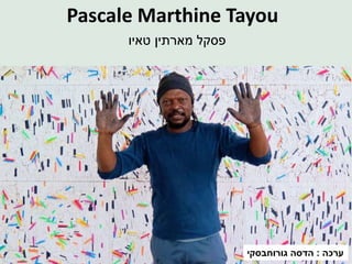 Pascale Marthine Tayou
‫פסקל‬‫מארתין‬‫טאיו‬
‫ערכה‬:‫הדסה‬‫גורוחבסקי‬
 