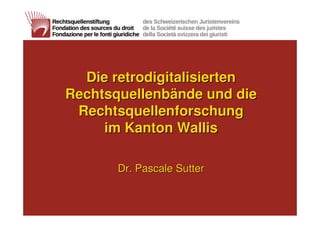 Die retrodigitalisierten
Rechtsquellenbände und die
 Rechtsquellenforschung
     im Kanton Wallis

       Dr. Pascale Sutter
 