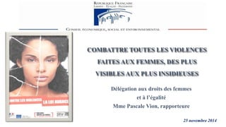 COMBATTRE TOUTES LES VIOLENCES 
FAITES AUX FEMMES, DES PLUS 
VISIBLES AUX PLUS INSIDIEUSES 
Délégation aux droits des femmes 
25 novembre 2014 
et à l’égalité 
Mme Pascale Vion, rapporteure 
 