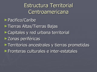 Estructura Territorial Centroamericana Pacifico/Caribe Tierras Altas/Tierras Bajas Capitales y red urbana territorial Zonas periféricas Territorios ancestrales y tierras prometidas Fronteras culturales e inter-estatales 