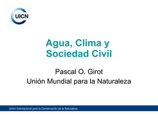 Agua, Clima y  Sociedad Civil Pascal O. Girot Unión Mundial para la Naturaleza 