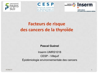 Facteurs de risque
des cancers de la thyroïde
Pascal Guénel
Inserm UMRS1018
CESP - Villejuif
Épidémiologie environnementale des cancers
07/06/13 1
 