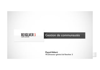Gestion de communautés




Pascal Hébert
VP, Directeur général de Revolver 3
 