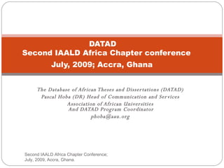 The Database of African Theses and Dissertations (DATAD) Pascal Hoba (DR) Head of Communication and Services Association of African Universities  And DATAD Program Coordinator [email_address] DATAD    Second IAALD Africa Chapter conference July, 2009; Accra, Ghana   Second IAALD Africa Chapter Conference; July, 2009, Accra, Ghana. 