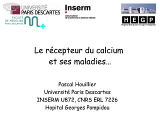 Le récepteur du calcium  et ses maladies … Pascal Houillier Université Paris Descartes INSERM U872, CNRS ERL 7226 Hopital Georges Pompidou 