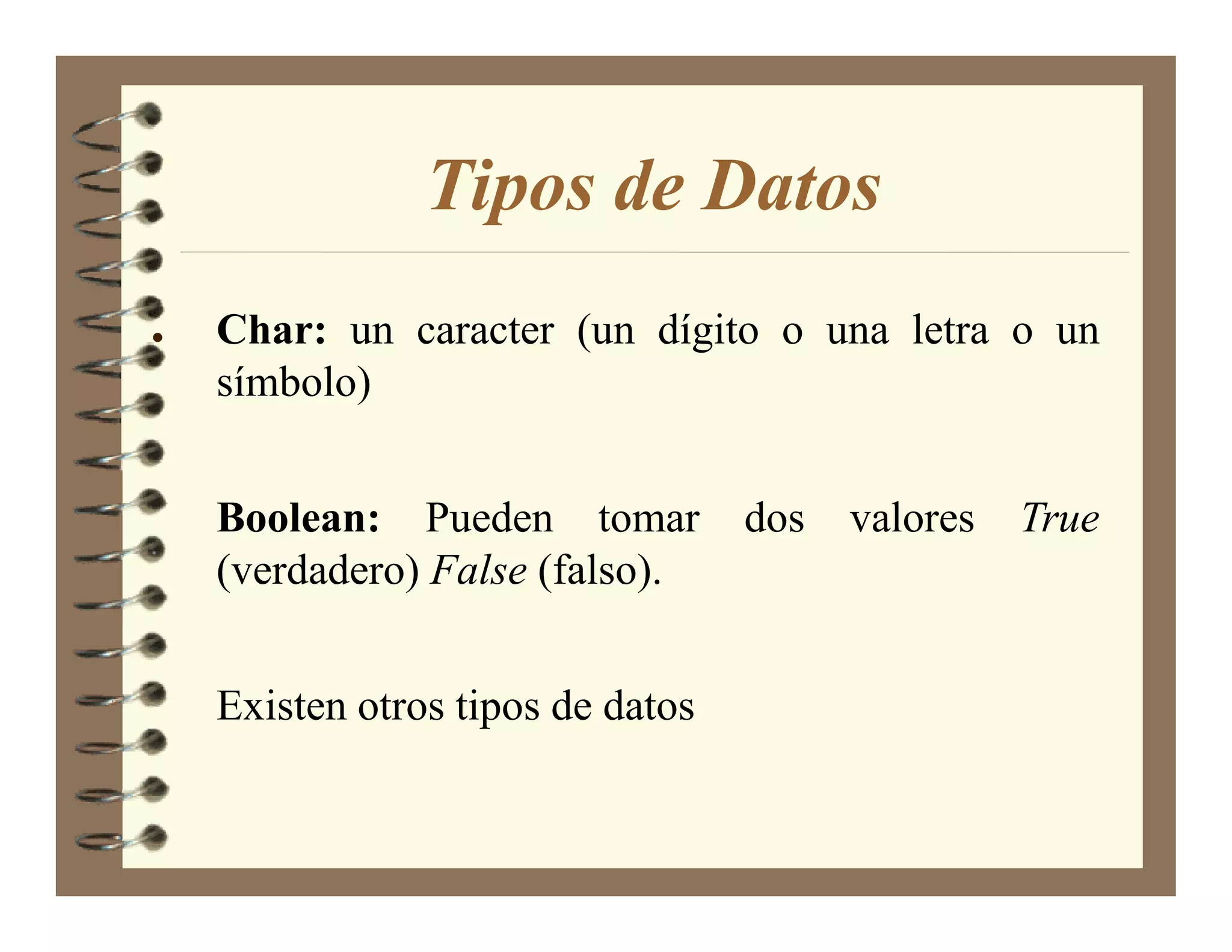 Tipos de Datos
•   Char: un caracter (un dígito o una letra o un
    símbolo)


    Boolean: Pueden tomar          dos   valores   True
    (verdadero) False (falso).


    Existen otros tipos de datos
 