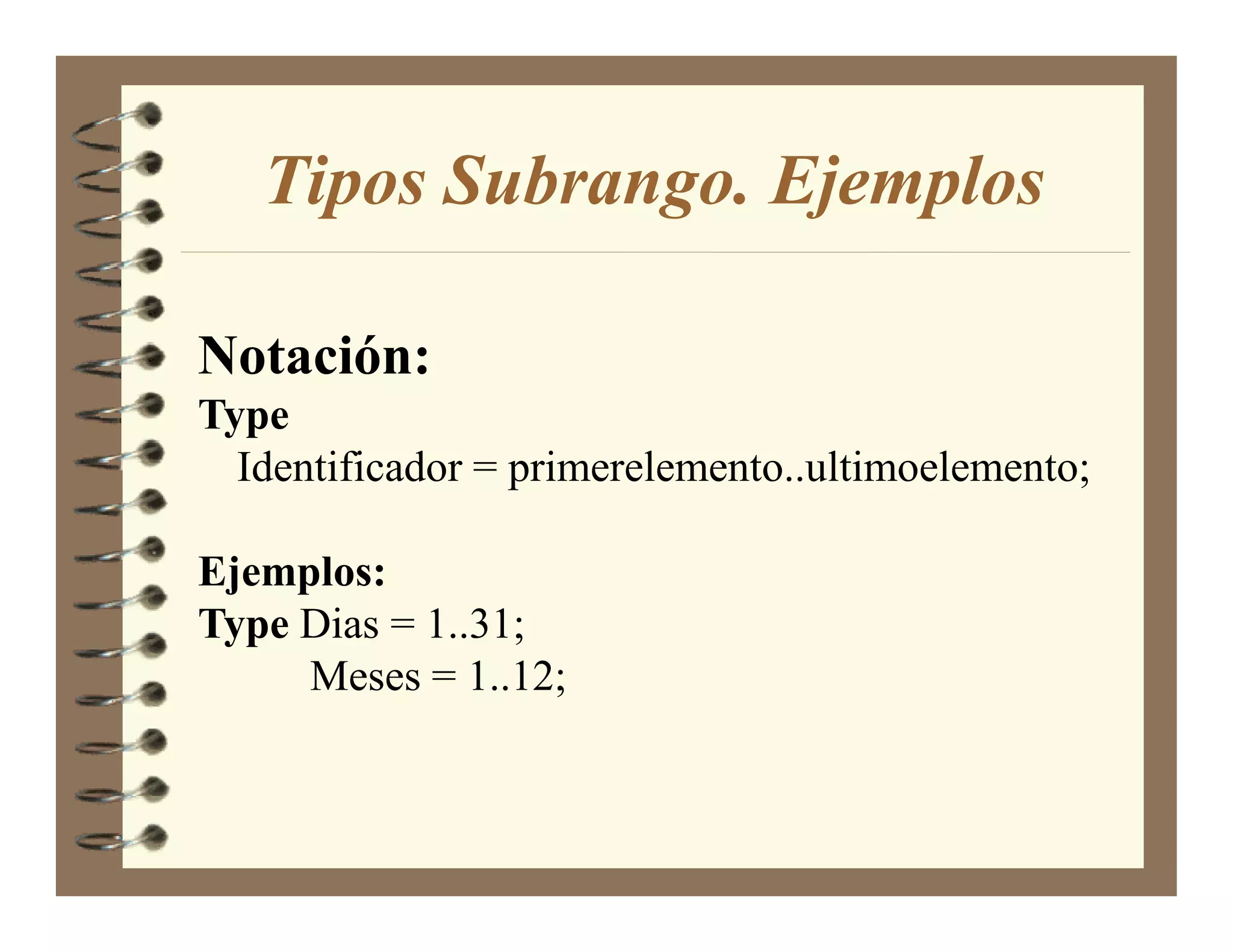 Tipos Subrango. Ejemplos

  otación:
Type
  Identificador = primerelemento..ultimoelemento;

Ejemplos:
Type Dias = 1..31;
     Meses = 1..12;
 