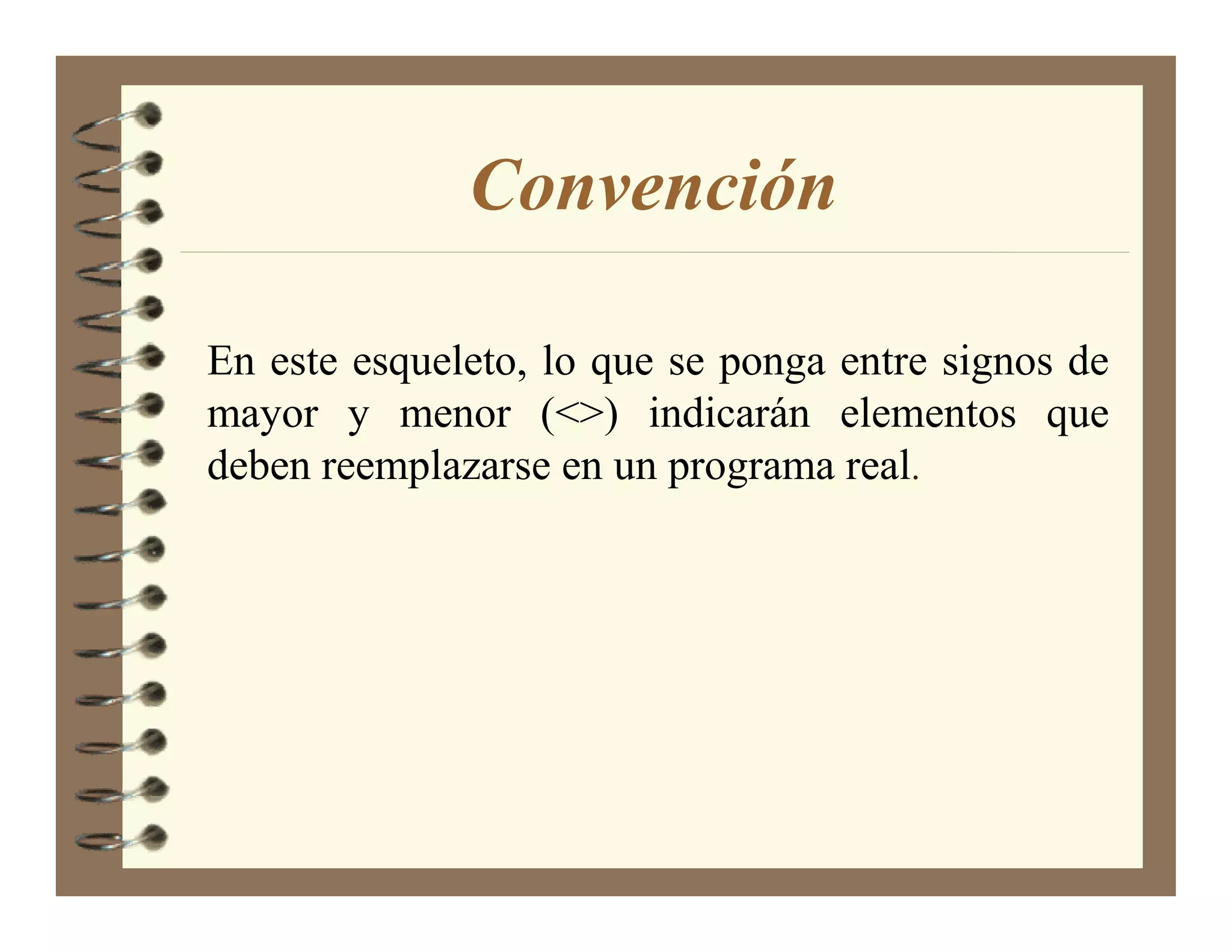 Convención

En este esqueleto, lo que se ponga entre signos de
mayor y menor (<>) indicarán elementos que
deben reemplazarse en un programa real.
 