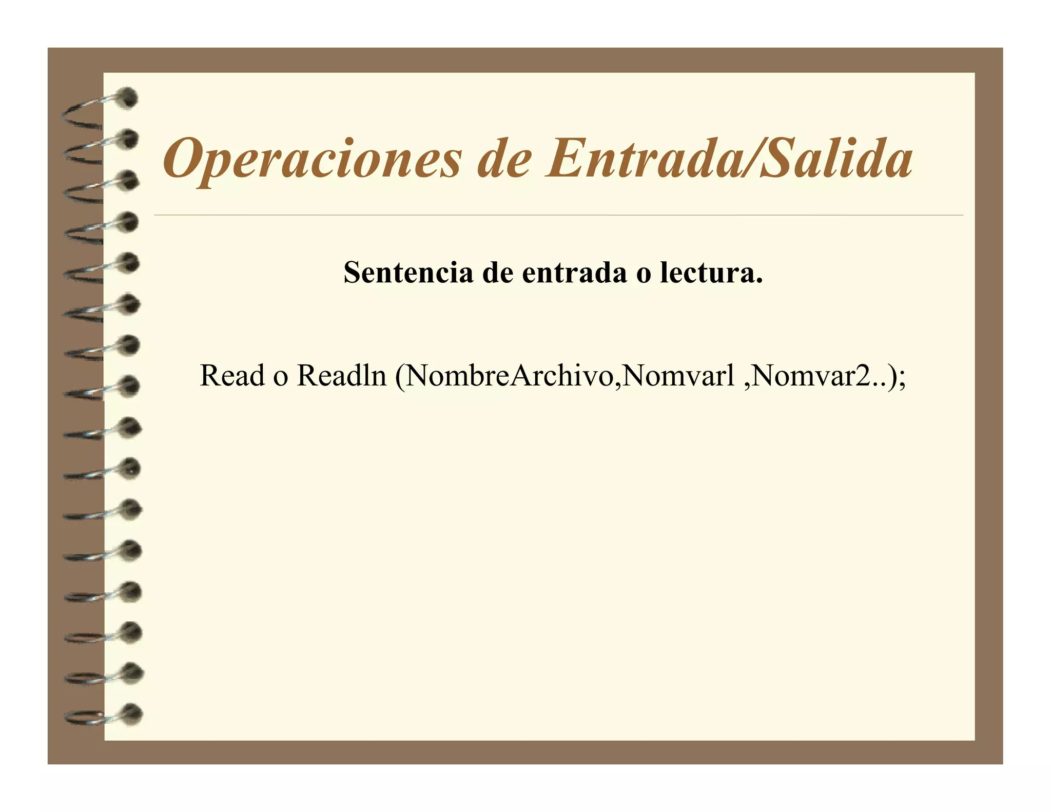 Operaciones de Entrada/Salida
          Sentencia de entrada o lectura.


 Read o Readln (NombreArchivo,Nomvarl ,Nomvar2..);
 
