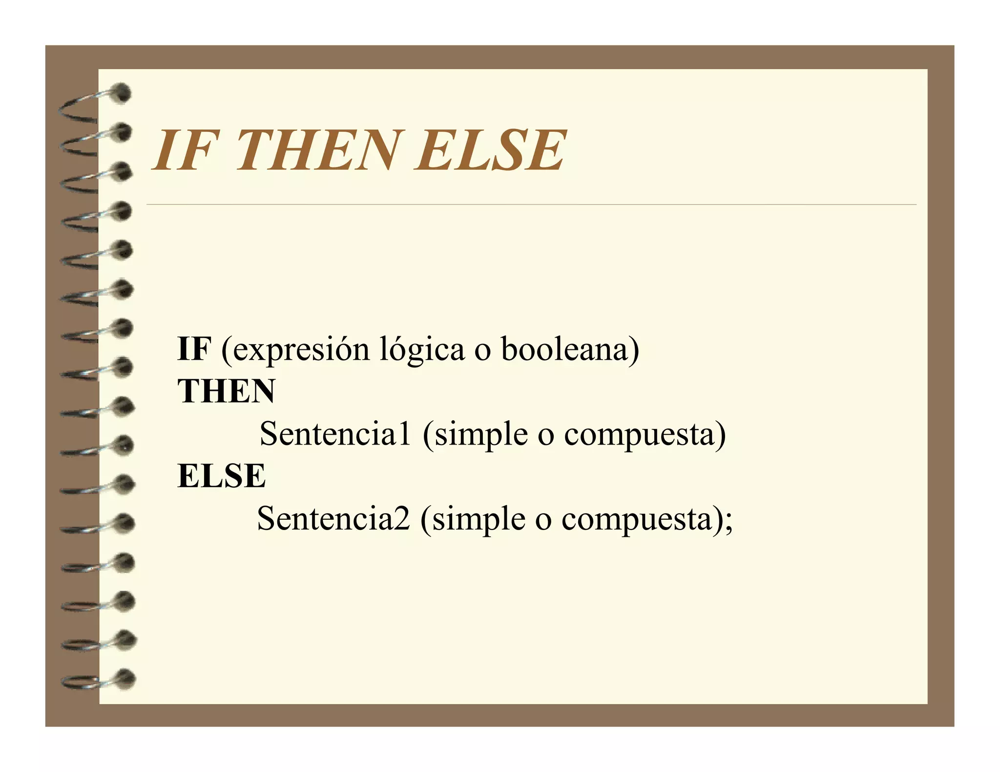 IF THE ELSE


IF (expresión lógica o booleana)
THE
      Sentencia1 (simple o compuesta)
ELSE
     Sentencia2 (simple o compuesta);
 
