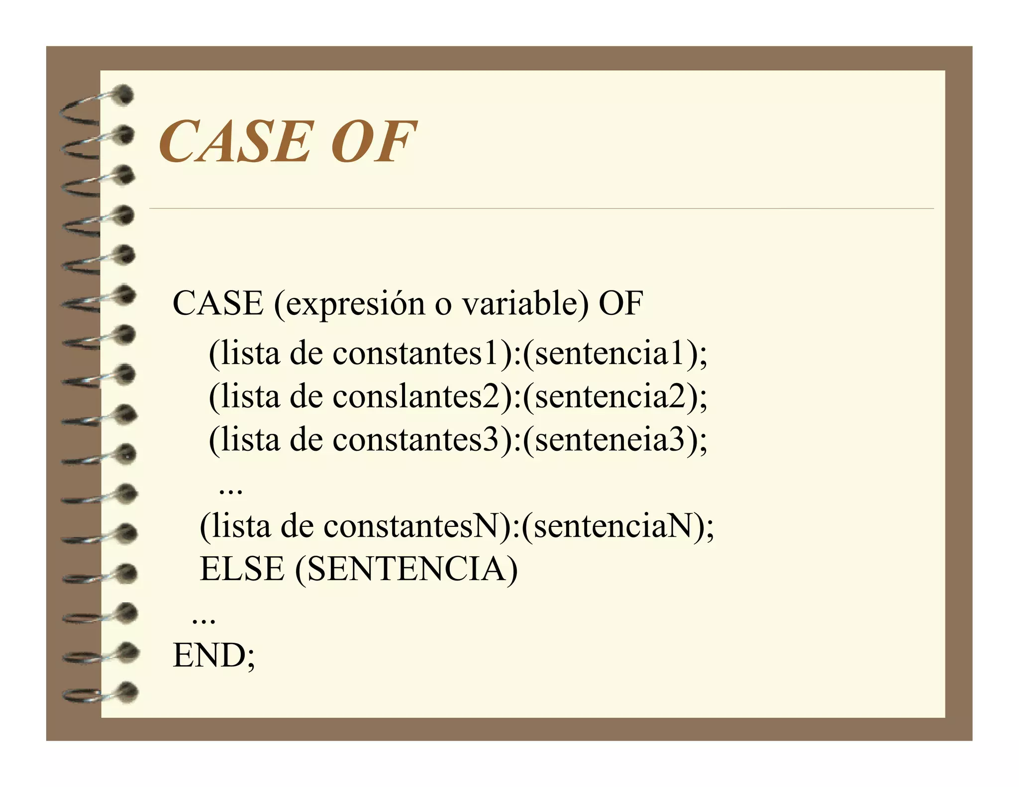 CASE OF

CASE (expresión o variable) OF
   (lista de constantes1):(sentencia1);
   (lista de conslantes2):(sentencia2);
   (lista de constantes3):(senteneia3);
     ...
  (lista de constantesN):(sentenciaN);
  ELSE (SENTENCIA)
 ...
END;
 