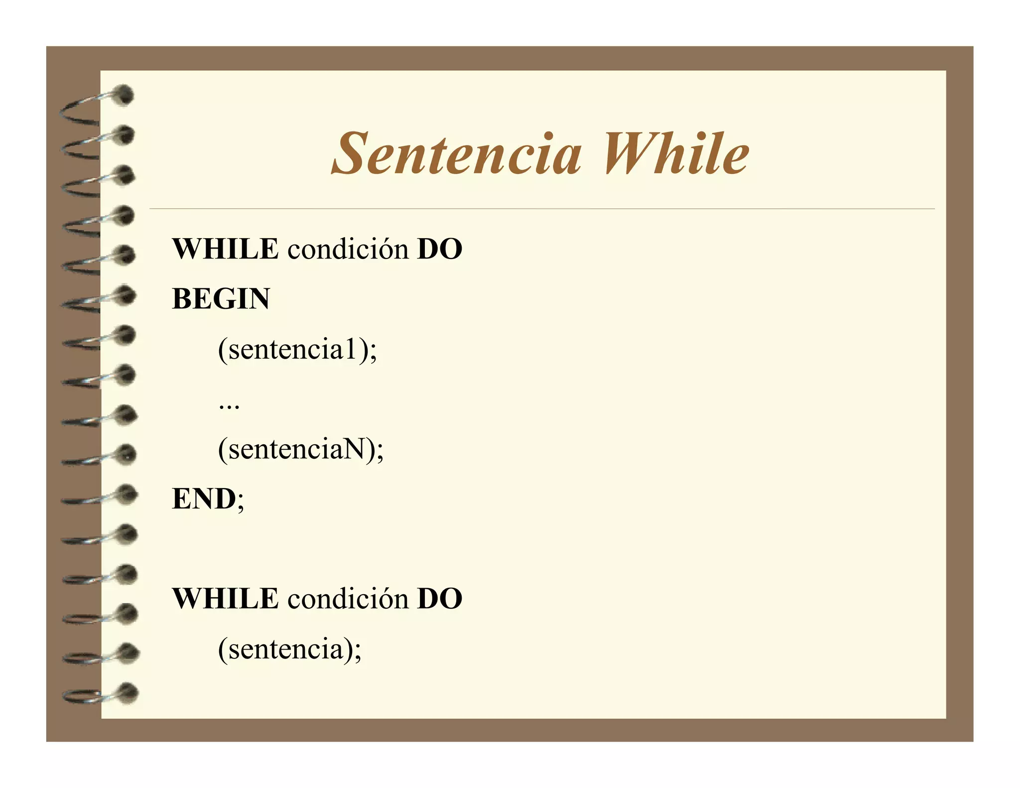 Sentencia While
WHILE condición DO
BEGI
  (sentencia1);
  ...
  (sentenciaN);
E D;


WHILE condición DO
  (sentencia);
 