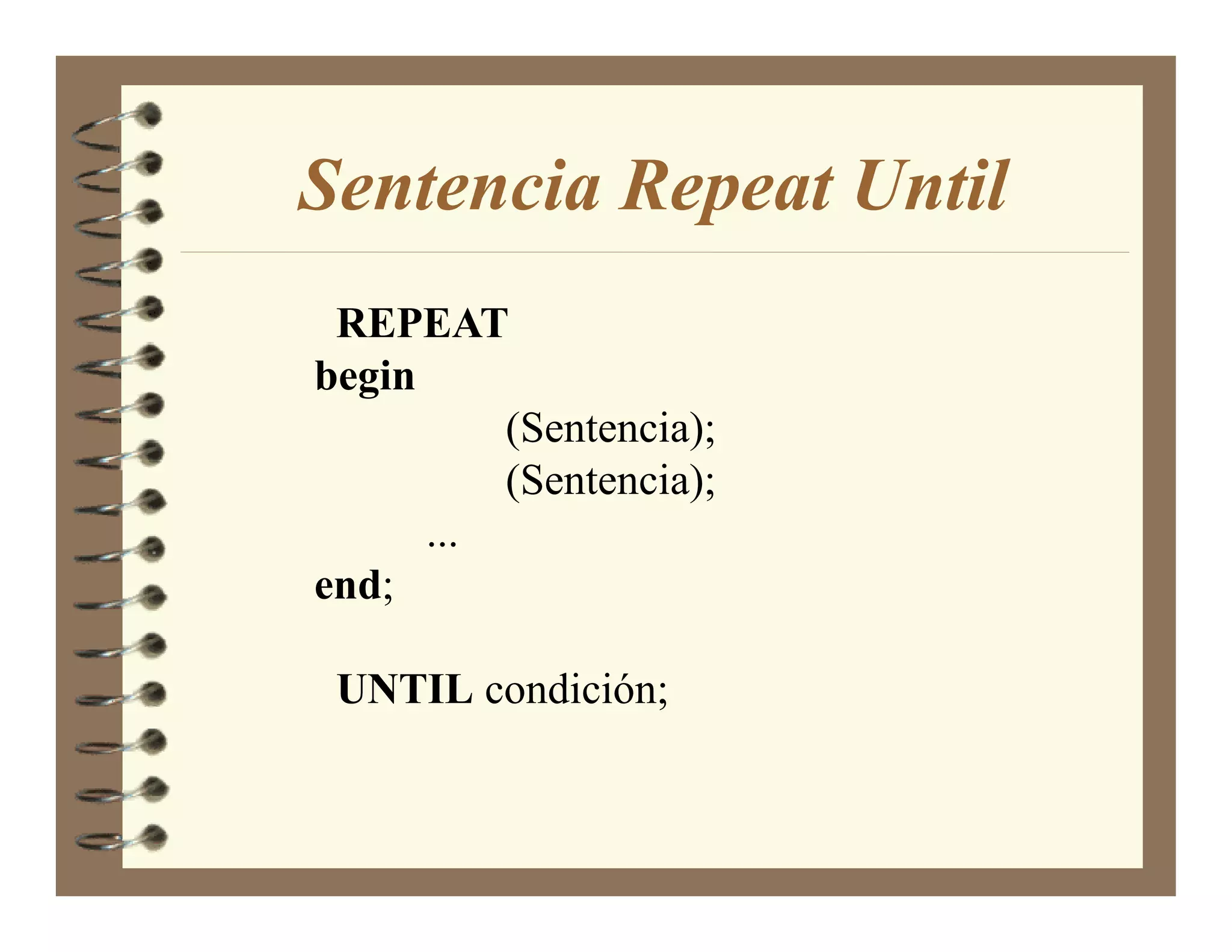 Sentencia Repeat Until
 REPEAT
begin
          (Sentencia);
          (Sentencia);
      ...
end;

 U TIL condición;
 