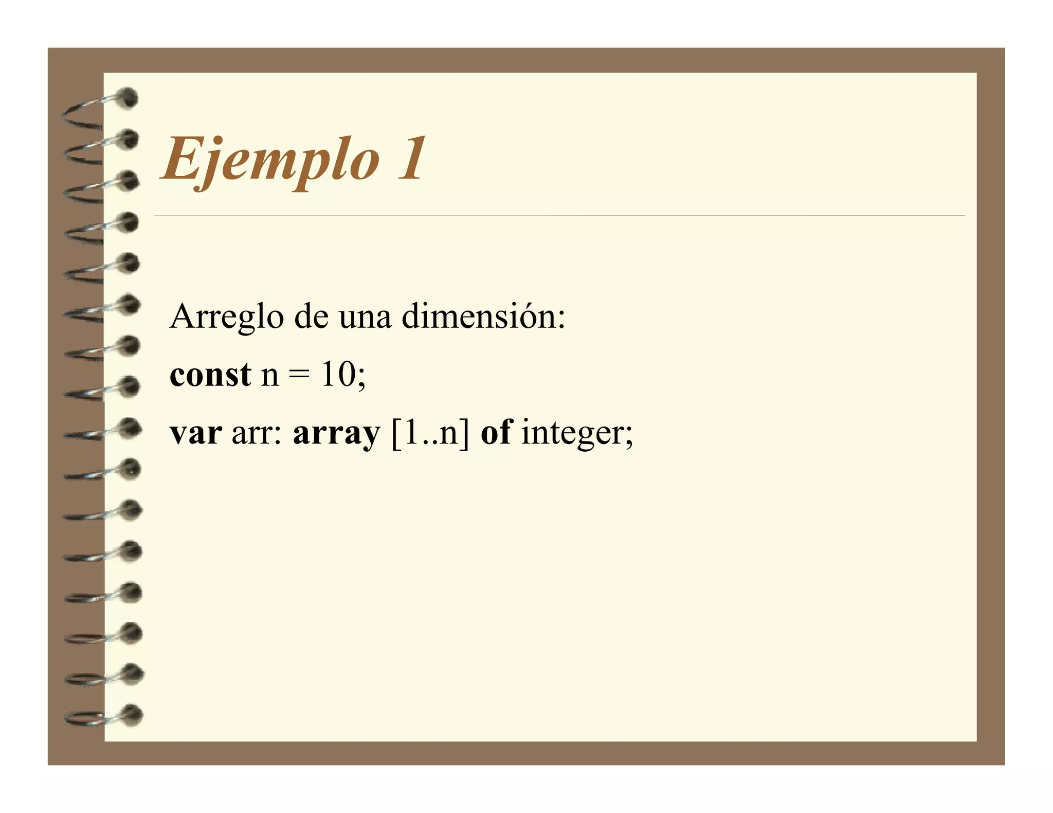 Ejemplo 1

Arreglo de una dimensión:
const n = 10;
var arr: array [1..n] of integer;
 