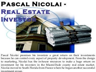 Pascal Nicolai -
Real Estate
Investor
Pascal Nicolai promises his investors a great return on their investments
because he can control every aspect of property development. From the design
to marketing, Nicolai has the in-house resources to make a huge return on
investment for his investors in the Miami-Dade county real estate market.
Nicolai moved to South Florida from France where he began another successful
investment group.
 