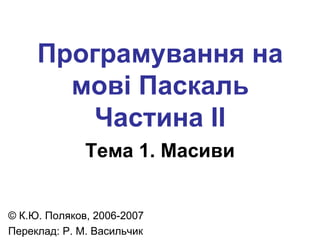 Програмування на
       мові Паскаль
         Частина II
              Тема 1. Масиви


© К.Ю. Поляков, 2006-2007
Переклад: Р. М. Васильчик
 