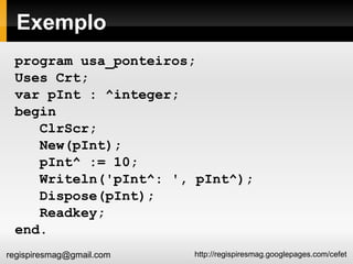 Exemplo program usa_ponteiros; Uses Crt; var pInt : ^integer; begin ClrScr; New(pInt); pInt^ := 10; Writeln('pInt^: ', pInt^); Dispose(pInt); Readkey; end. 
