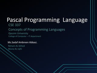 Pascal Programming Language
CSE 337
Concepts of Programming Languages
Qassim University
College of Computer – IT department
Ms.Sadaf Ambreen Abbasi.
Reham AL blihed
Muna AL rajhi
 