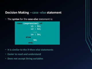 Decision Making - case -else statement
• The syntax for the case-else statement is:
• It is similar to the if-then-else statements
• Easier to read and understand
• Does not accept String variables
case (expression) of
L1 : S1;
L2 : S2;
...
Ln : Sn;
else
Sm;
end;
 