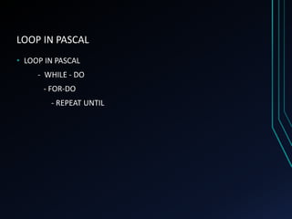 LOOP IN PASCAL
• LOOP IN PASCAL
- WHILE - DO
- FOR-DO
- REPEAT UNTIL
 