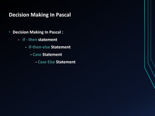 Decision Making In Pascal
• Decision Making In Pascal :
- if - then statement
- if-then-else Statement
- Case Statement
- Case Else Statement
 