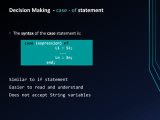 Decision Making - case - of statement
• The syntax of the case statement is:
Similar to if statement
Easier to read and understand
Does not accept String variables
case (expression) of
L1 : S1;
...
Ln : Sn;
end;
 