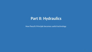 Part II: Hydraulics
How Pascal’s Principle becomes useful technology
16
 