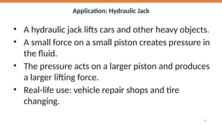 Application: Hydraulic Jack
• A hydraulic jack lifts cars and other heavy objects.
• A small force on a small piston creates pressure in
the fluid.
• The pressure acts on a larger piston and produces
a larger lifting force.
• Real-life use: vehicle repair shops and tire
changing.
29
 
