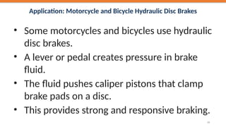 Application: Motorcycle and Bicycle Hydraulic Disc Brakes
• Some motorcycles and bicycles use hydraulic
disc brakes.
• A lever or pedal creates pressure in brake
fluid.
• The fluid pushes caliper pistons that clamp
brake pads on a disc.
• This provides strong and responsive braking.
33
 
