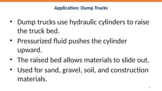Application: Dump Trucks
• Dump trucks use hydraulic cylinders to raise
the truck bed.
• Pressurized fluid pushes the cylinder
upward.
• The raised bed allows materials to slide out.
• Used for sand, gravel, soil, and construction
materials.
36
 