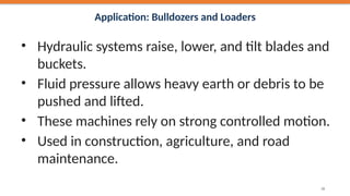 Application: Bulldozers and Loaders
• Hydraulic systems raise, lower, and tilt blades and
buckets.
• Fluid pressure allows heavy earth or debris to be
pushed and lifted.
• These machines rely on strong controlled motion.
• Used in construction, agriculture, and road
maintenance.
38
 