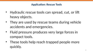 Application: Rescue Tools
• Hydraulic rescue tools can spread, cut, or lift
heavy objects.
• They are used by rescue teams during vehicle
accidents and emergencies.
• Fluid pressure produces very large forces in
compact tools.
• These tools help reach trapped people more
quickly.
45
 