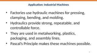 Application: Industrial Machines
• Factories use hydraulic machines for pressing,
clamping, bending, and molding.
• Hydraulics provide strong, repeatable, and
controllable force.
• They are used in metalworking, plastics,
packaging, and assembly lines.
• Pascal’s Principle makes these machines possible.
46
 