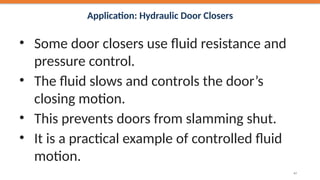 Application: Hydraulic Door Closers
• Some door closers use fluid resistance and
pressure control.
• The fluid slows and controls the door’s
closing motion.
• This prevents doors from slamming shut.
• It is a practical example of controlled fluid
motion.
47
 