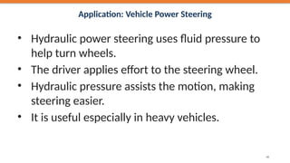 Application: Vehicle Power Steering
• Hydraulic power steering uses fluid pressure to
help turn wheels.
• The driver applies effort to the steering wheel.
• Hydraulic pressure assists the motion, making
steering easier.
• It is useful especially in heavy vehicles.
48
 