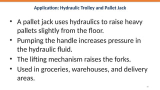 Application: Hydraulic Trolley and Pallet Jack
• A pallet jack uses hydraulics to raise heavy
pallets slightly from the floor.
• Pumping the handle increases pressure in
the hydraulic fluid.
• The lifting mechanism raises the forks.
• Used in groceries, warehouses, and delivery
areas.
50
 